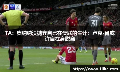 TA：奥纳纳没抛弃自己在曼联的生计；卢克-肖或许自在身脱离