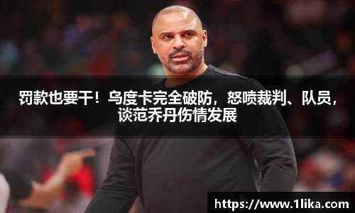 罚款也要干！乌度卡完全破防，怒喷裁判、队员，谈范乔丹伤情发展